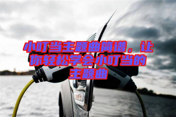 小叮當(dāng)主題曲簡(jiǎn)譜，讓你輕松學(xué)會(huì)小叮當(dāng)?shù)闹黝}曲