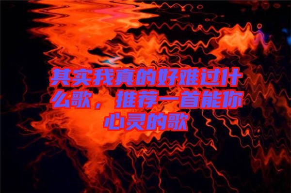 其實(shí)我真的好難過(guò)什么歌，推薦一首能你心靈的歌