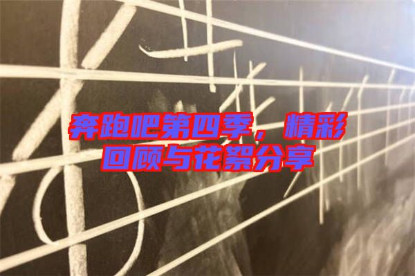 奔跑吧第四季，精彩回顧與花絮分享