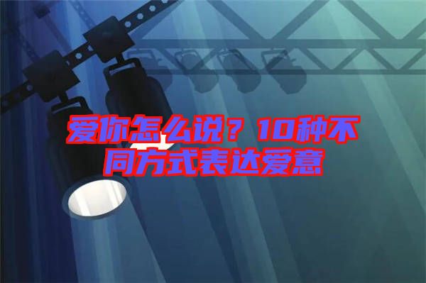 愛(ài)你怎么說(shuō)？10種不同方式表達(dá)愛(ài)意