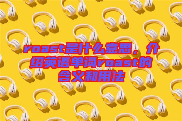 roast是什么意思，介紹英語單詞roast的含義和用法