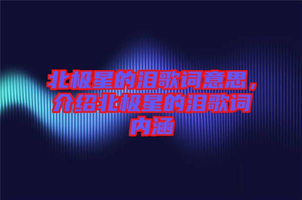 北極星的淚歌詞意思，介紹北極星的淚歌詞內(nèi)涵