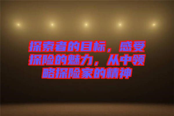 探索者的目標，感受探險的魅力，從中領略探險家的精神