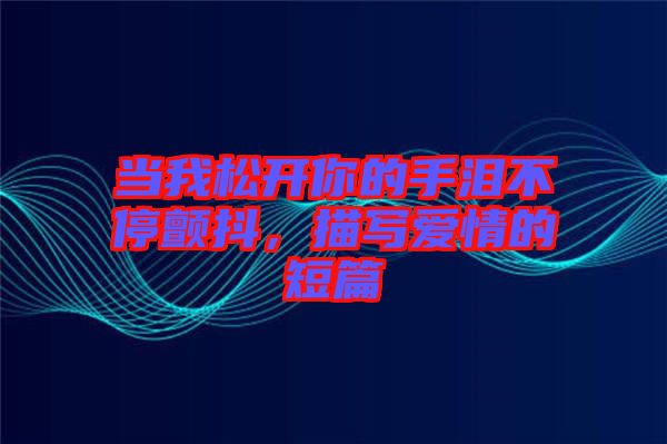 當(dāng)我松開你的手淚不停顫抖，描寫愛情的短篇