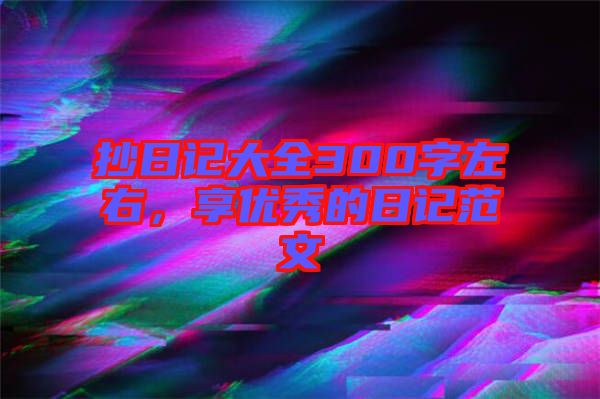 抄日記大全300字左右，享優(yōu)秀的日記范文