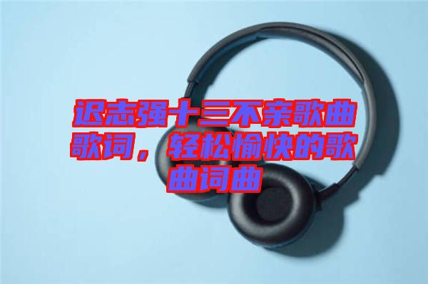 遲志強十三不親歌曲歌詞，輕松愉快的歌曲詞曲