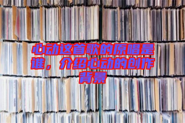 心動這首歌的原唱是誰，介紹心動的創(chuàng)作背景