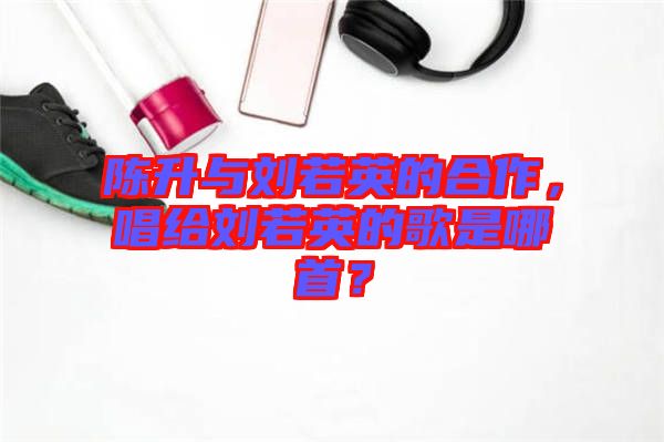 陳升與劉若英的合作，唱給劉若英的歌是哪首？