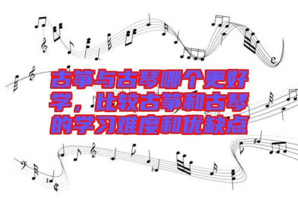 古箏與古琴哪個(gè)更好學(xué)，比較古箏和古琴的學(xué)習(xí)難度和優(yōu)缺點(diǎn)