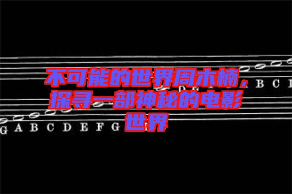 不可能的世界周木楠，探尋一部神秘的電影世界