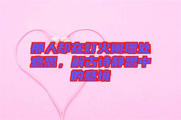 那人卻在燈火闌珊處意思，解古詩(shī)靜思中的意境
