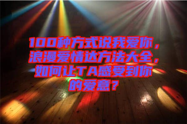 100種方式說我愛你，浪漫愛情達方法大全，如何讓TA感受到你的愛意？