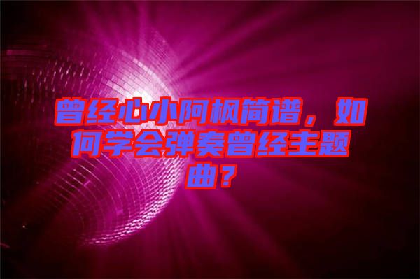 曾經(jīng)心小阿楓簡譜，如何學會彈奏曾經(jīng)主題曲？