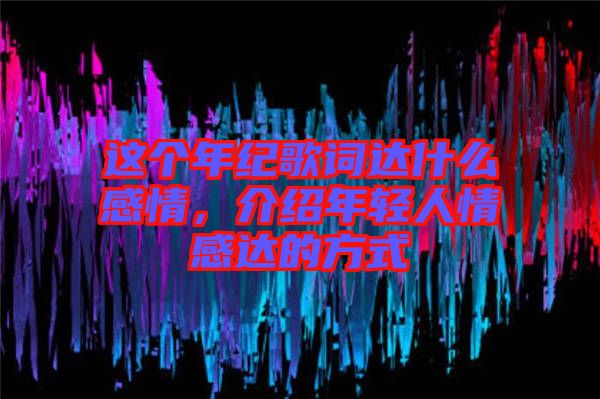這個(gè)年紀(jì)歌詞達(dá)什么感情，介紹年輕人情感達(dá)的方式