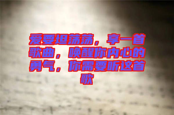 愛要坦蕩蕩，享一首歌曲，喚醒你內(nèi)心的勇氣，你需要聽這首歌