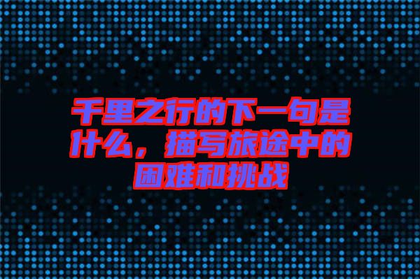千里之行的下一句是什么，描寫旅途中的困難和挑戰(zhàn)