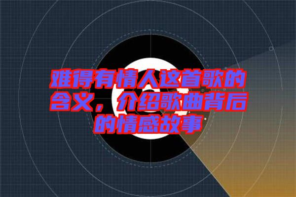 難得有情人這首歌的含義，介紹歌曲背后的情感故事