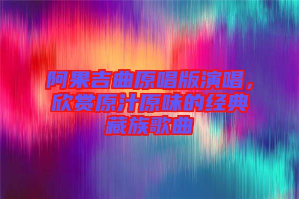 阿果吉曲原唱版演唱，欣賞原汁原味的經(jīng)典藏族歌曲