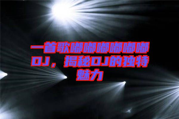 一首歌嘟嘟嘟嘟嘟嘟DJ，揭秘DJ的獨特魅力