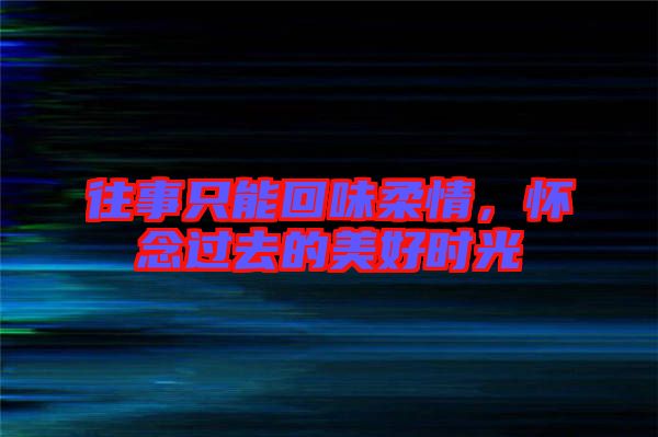 往事只能回味柔情，懷念過去的美好時光