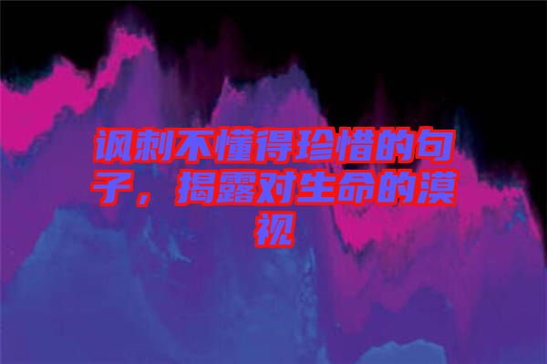 諷刺不懂得珍惜的句子，揭露對(duì)生命的漠視