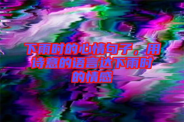 下雨時的心情句子，用詩意的語言達下雨時的情感