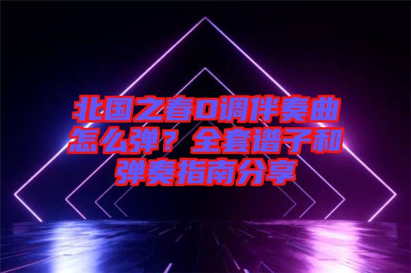 北國(guó)之春D調(diào)伴奏曲怎么彈？全套譜子和彈奏指南分享