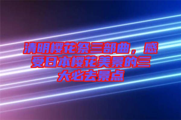 清明櫻花祭三部曲，感受日本櫻花美景的三大必去景點(diǎn)
