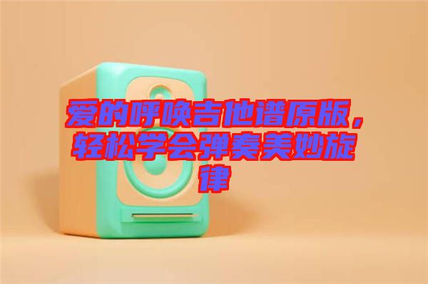 愛的呼喚吉他譜原版，輕松學(xué)會(huì)彈奏美妙旋律