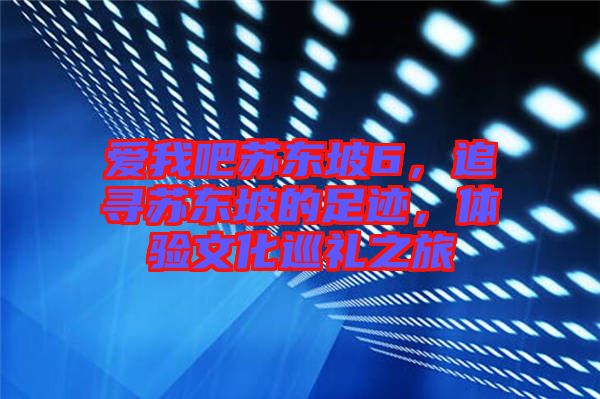 愛我吧蘇東坡6，追尋蘇東坡的足跡，體驗(yàn)文化巡禮之旅