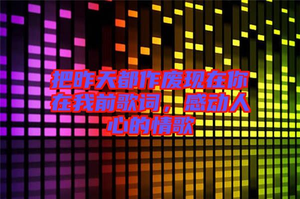 把昨天都作廢現(xiàn)在你在我前歌詞，感動(dòng)人心的情歌