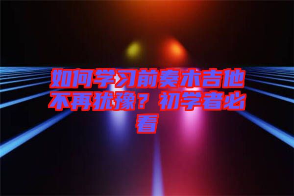 如何學(xué)習(xí)前奏木吉他不再猶豫？初學(xué)者必看
