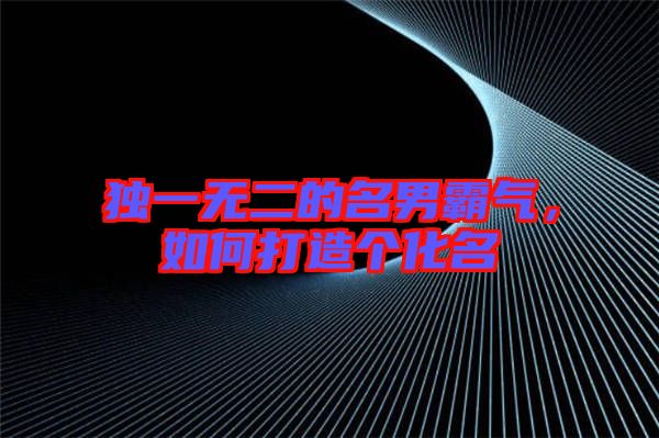 獨(dú)一無(wú)二的名男霸氣，如何打造個(gè)化名