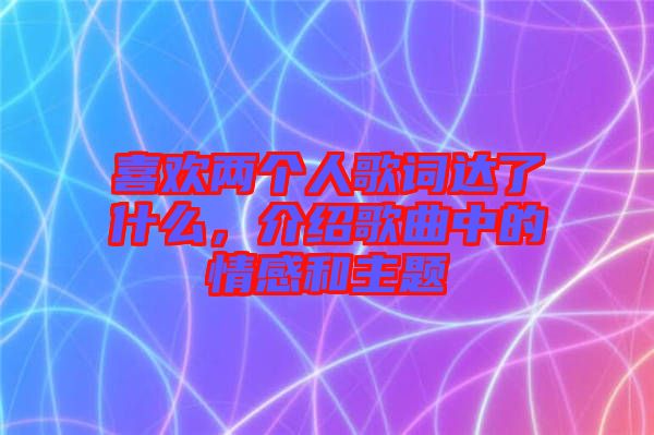 喜歡兩個(gè)人歌詞達(dá)了什么，介紹歌曲中的情感和主題