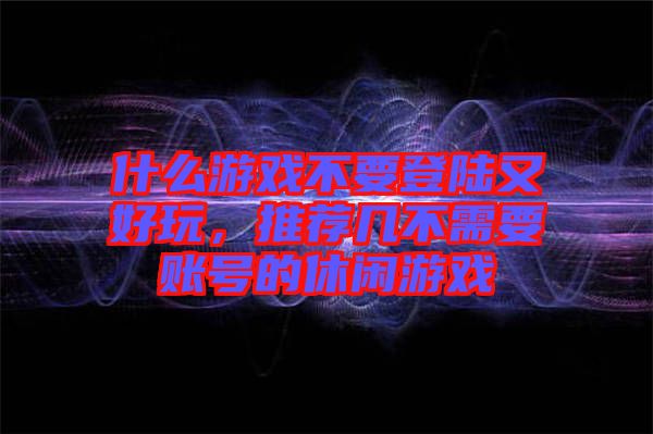 什么游戲不要登陸又好玩，推薦幾不需要賬號(hào)的休閑游戲