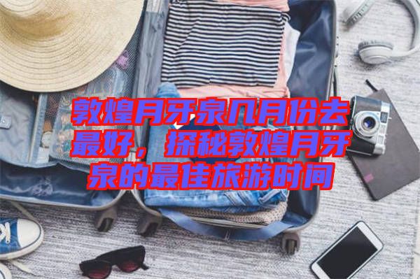 敦煌月牙泉幾月份去最好，探秘敦煌月牙泉的最佳旅游時(shí)間