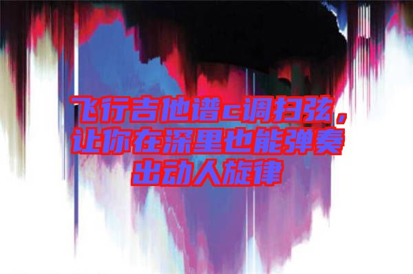 飛行吉他譜c調掃弦，讓你在深里也能彈奏出動人旋律