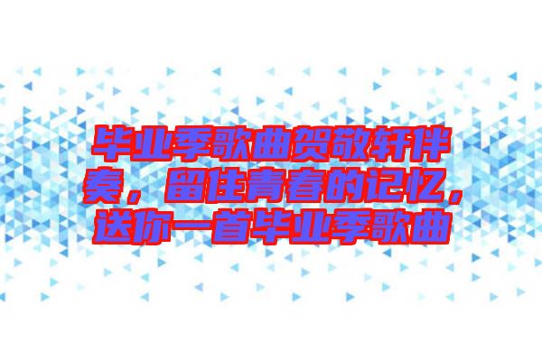 畢業(yè)季歌曲賀敬軒伴奏，留住青春的記憶，送你一首畢業(yè)季歌曲
