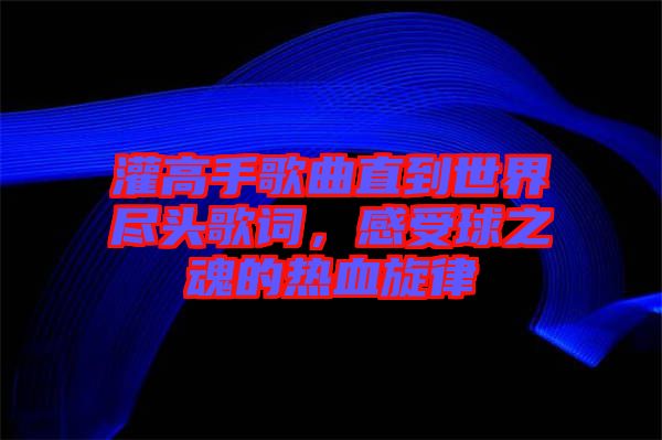 灌高手歌曲直到世界盡頭歌詞，感受球之魂的熱血旋律