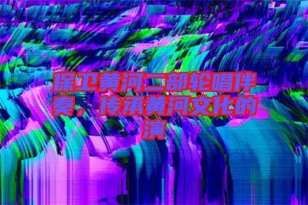 保衛(wèi)黃河二部輪唱伴奏，傳承黃河文化的演