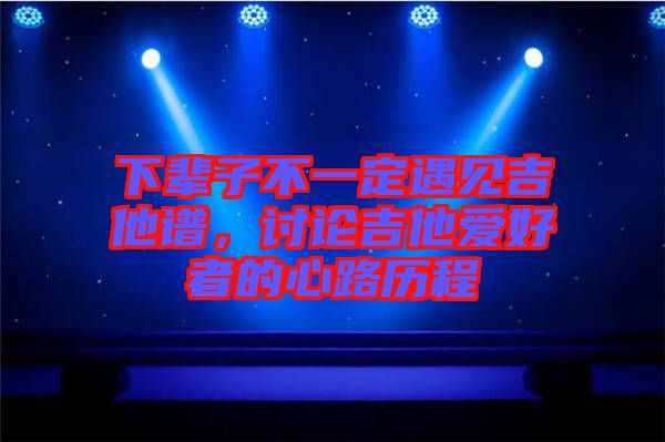 下輩子不一定遇見吉他譜，討論吉他愛好者的心路歷程