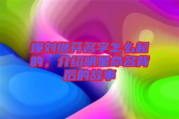爆劉繼芬名字怎么起的，介紹明星命名背后的故事