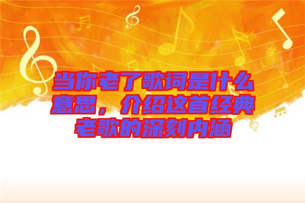 當(dāng)你老了歌詞是什么意思，介紹這首經(jīng)典老歌的深刻內(nèi)涵