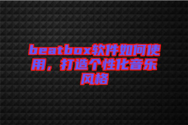 beatbox軟件如何使用，打造個性化音樂風(fēng)格