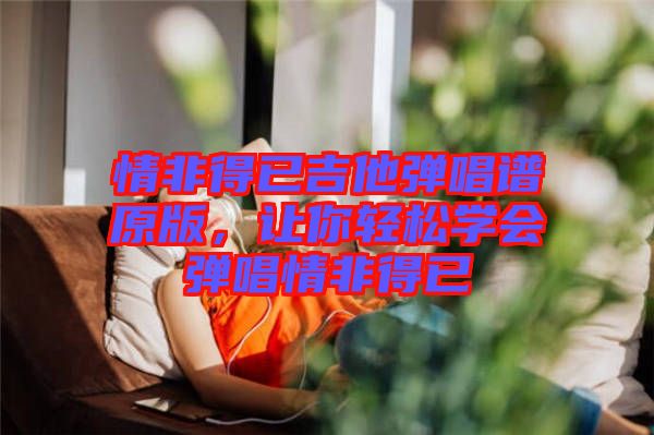 情非得已吉他彈唱譜原版，讓你輕松學(xué)會(huì)彈唱情非得已