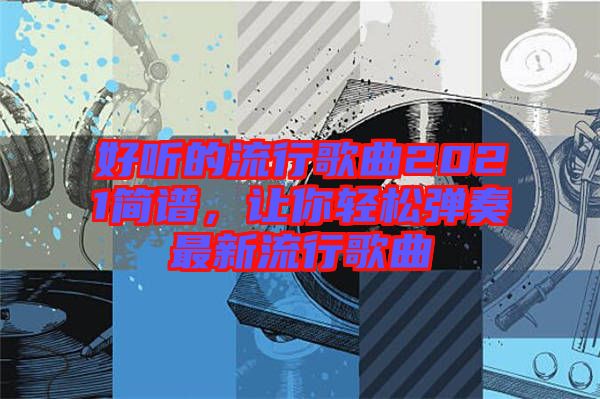 好聽(tīng)的流行歌曲2021簡(jiǎn)譜，讓你輕松彈奏最新流行歌曲