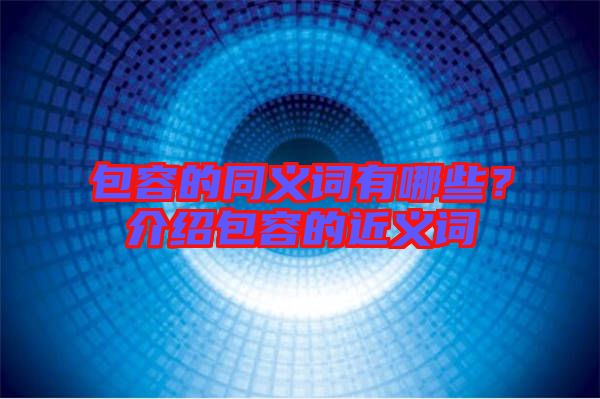 包容的同義詞有哪些？介紹包容的近義詞