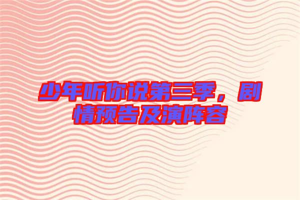 少年聽你說第三季，劇情預(yù)告及演陣容