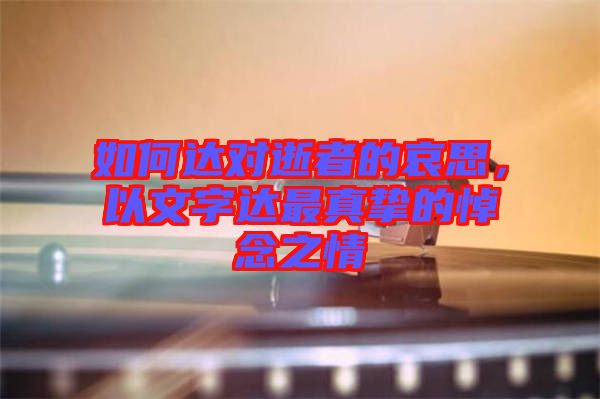 如何達(dá)對逝者的哀思，以文字達(dá)最真摯的悼念之情