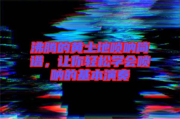 沸騰的黃土地嗩吶簡譜，讓你輕松學(xué)會嗩吶的基本演奏